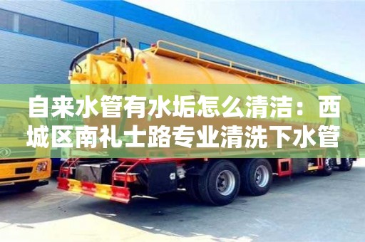 長(zhǎng)沙自來(lái)水管有水垢怎么清潔：西城區(qū)南禮士路專業(yè)清洗下水管道電話
