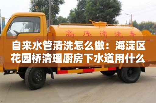 重慶自來水管清洗怎么做：海淀區花園橋清理廚房下水道用什么東西