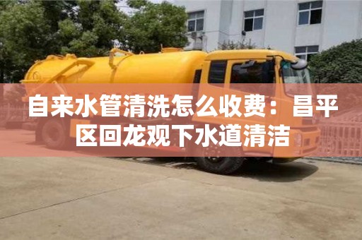 北京自來水管清洗怎么收費：昌平區回龍觀下水道清潔