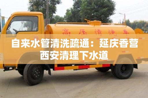 北京自來水管清洗疏通：延慶香營西安清理下水道