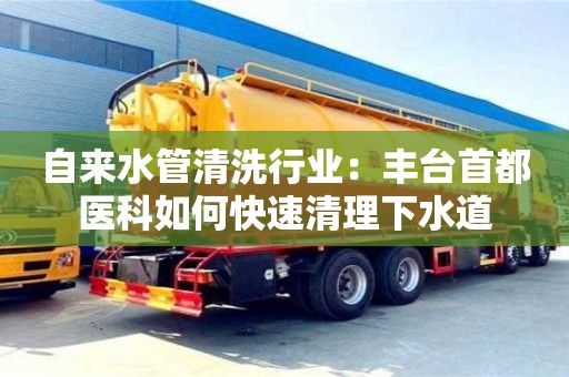 北京自來水管清洗行業：豐臺首都醫科如何快速清理下水道