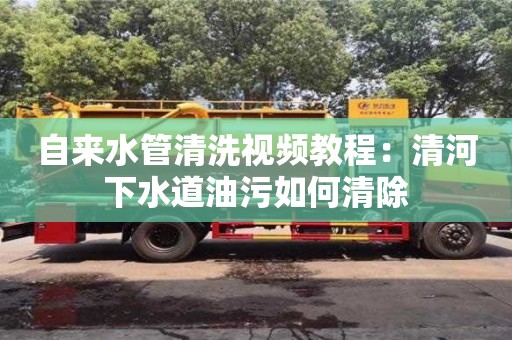 重慶自來水管清洗視頻教程：清河下水道油污如何清除