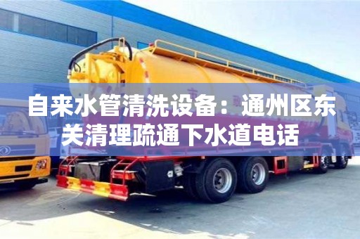 重慶自來水管清洗設備：通州區東關清理疏通下水道電話