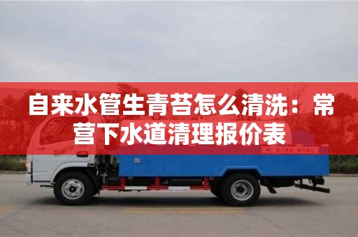 北京自來水管生青苔怎么清洗：常營下水道清理報(bào)價(jià)表
