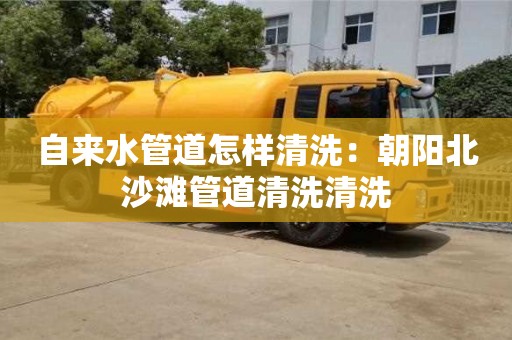 自來水管道怎樣清洗：朝陽北沙灘管道清洗清洗