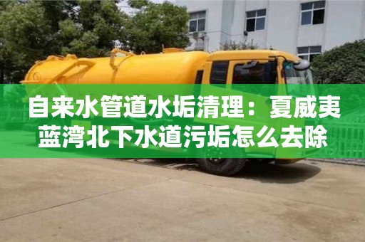 天津自來水管道水垢清理：夏威夷藍灣北下水道污垢怎么去除