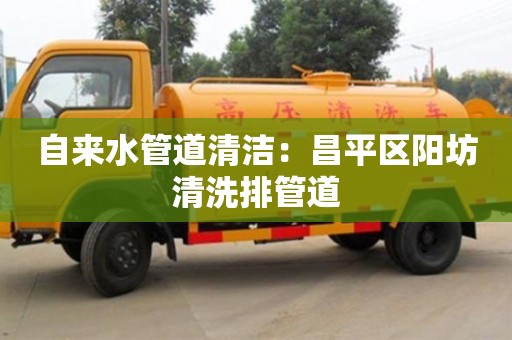紹興自來水管道清潔：昌平區陽坊清洗排管道