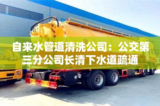 天津自來水管道清洗公司：公交第三分公司長清下水道疏通