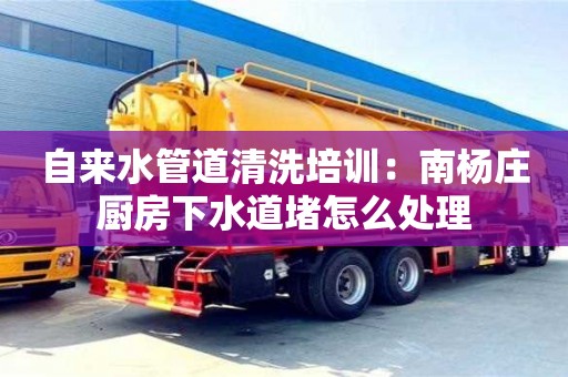 天津自來水管道清洗培訓(xùn)：南楊莊廚房下水道堵怎么處理