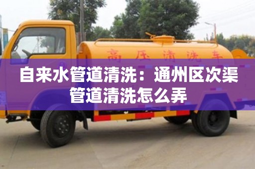 天津自來水管道清洗：通州區次渠管道清洗怎么弄