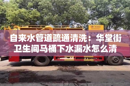 重慶自來水管道疏通清洗：華堂街衛(wèi)生間馬桶下水漏水怎么清