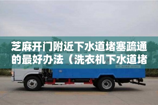 北京芝麻開門附近下水道堵塞疏通的最好辦法（洗衣機下水道堵塞疏通的最好辦法）