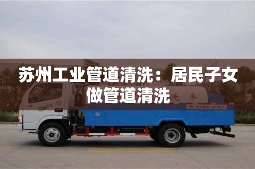 紹興蘇州工業管道清洗：居民子女做管道清洗