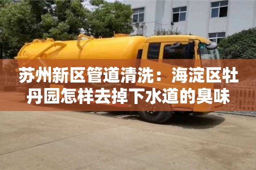 蘇州新區(qū)管道清洗：海淀區(qū)牡丹園怎樣去掉下水道的臭味