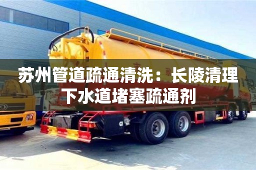 貴陽蘇州管道疏通清洗：長陵清理下水道堵塞疏通劑