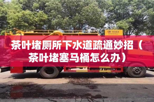茶葉堵廁所下水道疏通妙招（茶葉堵塞馬桶怎么辦）