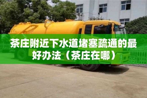 茶莊附近下水道堵塞疏通的最好辦法（茶莊在哪）