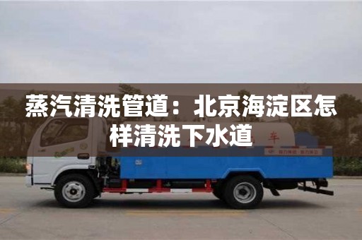 重慶蒸汽清洗管道：北京海淀區怎樣清洗下水道