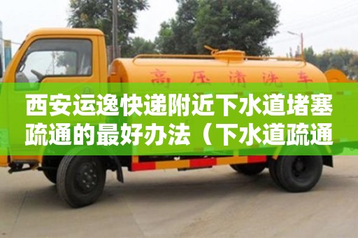 西安運逸快遞附近下水道堵塞疏通的最好辦法（下水道疏通快速上門）