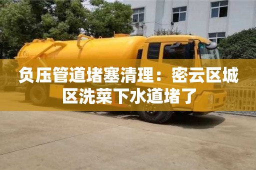 北京負壓管道堵塞清理：密云區城區洗菜下水道堵了