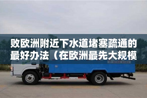 蘇州敗歐洲附近下水道堵塞疏通的最好辦法（在歐洲最先大規模修建下水道的是哪國人）