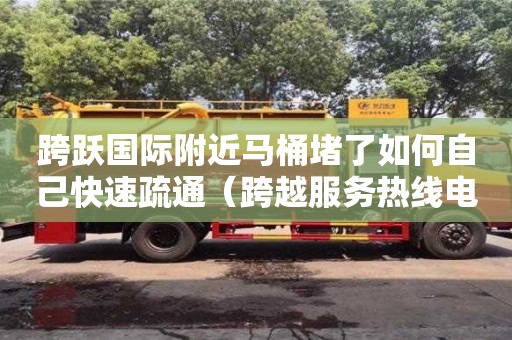 跨躍國際附近馬桶堵了如何自己快速疏通（跨越服務熱線電話）