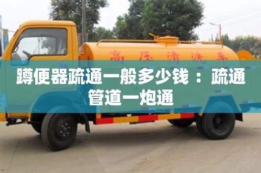 北京蹲便器疏通一般多少錢 ：疏通管道一炮通