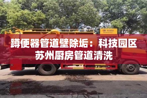 北京蹲便器管道壁除垢：科技園區蘇州廚房管道清洗