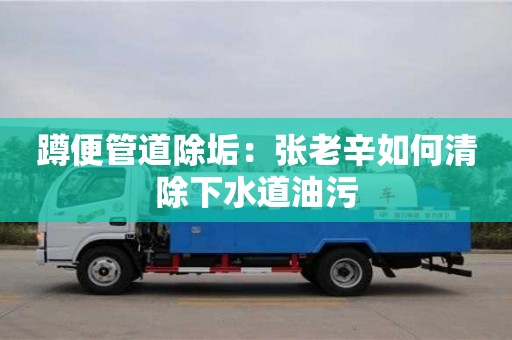 廈門蹲便管道除垢：張老辛如何清除下水道油污