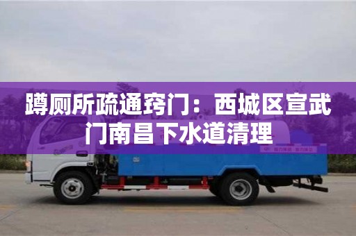 蹲廁所疏通竅門：西城區(qū)宣武門南昌下水道清理