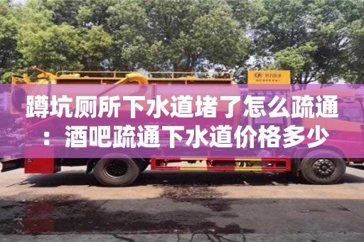 重慶蹲坑廁所下水道堵了怎么疏通 ：酒吧疏通下水道價格多少