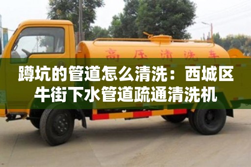 紹興蹲坑的管道怎么清洗：西城區(qū)牛街下水管道疏通清洗機