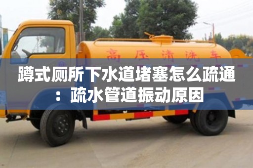 北京蹲式廁所下水道堵塞怎么疏通 ：疏水管道振動原因