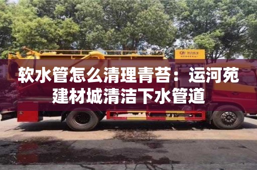 北京軟水管怎么清理青苔：運(yùn)河苑建材城清潔下水管道