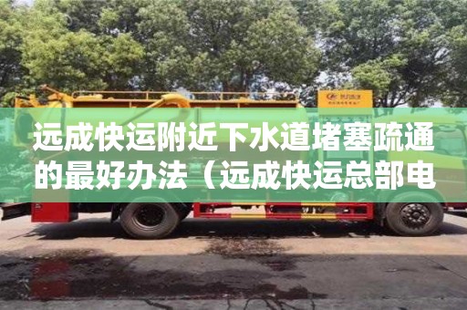遠成快運附近下水道堵塞疏通的最好辦法（遠成快運總部電話）