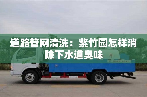 長沙道路管網清洗：紫竹園怎樣消除下水道臭味