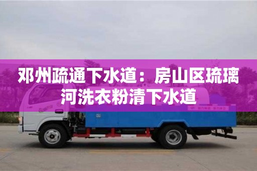 北京鄧州疏通下水道：房山區琉璃河洗衣粉清下水道