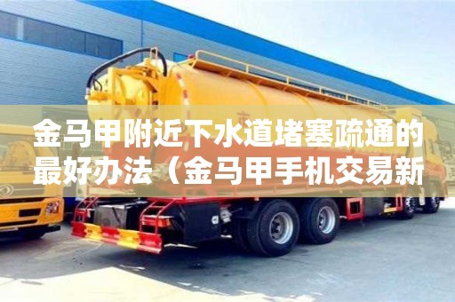 金馬甲附近下水道堵塞疏通的最好辦法（金馬甲手機交易新客戶端下載）