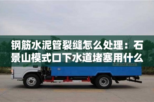 紹興鋼筋水泥管裂縫怎么處理：石景山模式口下水道堵塞用什么清理