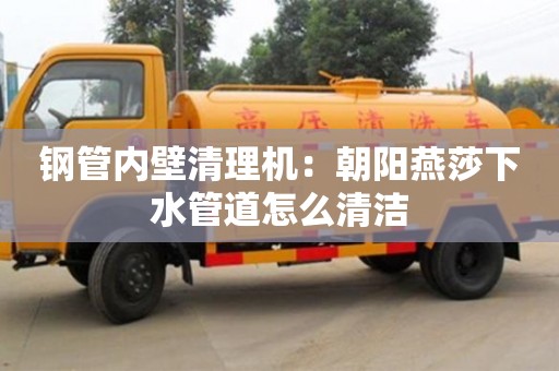 紹興鋼管內壁清理機：朝陽燕莎下水管道怎么清潔