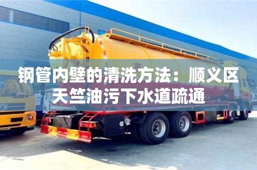 紹興鋼管內壁的清洗方法：順義區天竺油污下水道疏通