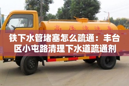 天津鐵下水管堵塞怎么疏通：豐臺區小屯路清理下水道疏通劑