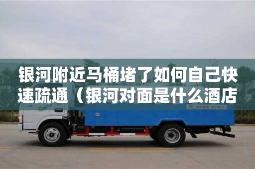 銀河附近馬桶堵了如何自己快速疏通（銀河對面是什么酒店）