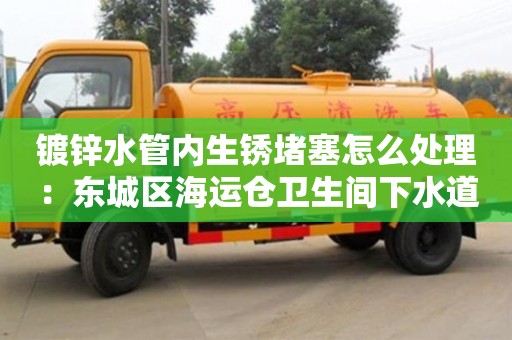 紹興鍍鋅水管內生銹堵塞怎么處理：東城區海運倉衛生間下水道地漏臭味怎么消除