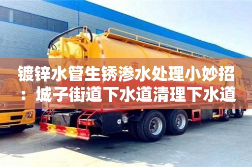 寧波鍍鋅水管生銹滲水處理小妙招：城子街道下水道清理下水道清理