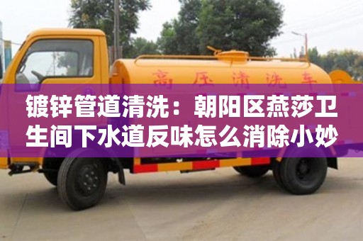 鍍鋅管道清洗：朝陽區燕莎衛生間下水道反味怎么消除小妙招
