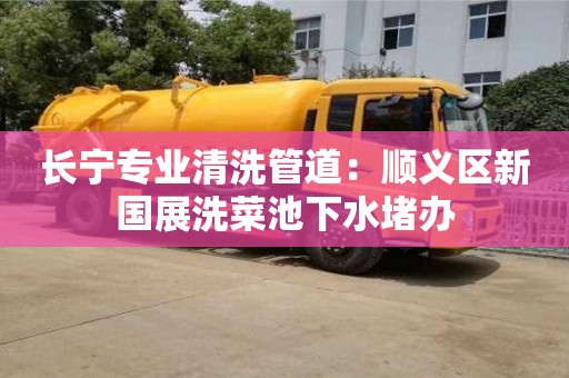 紹興長寧專業清洗管道：順義區新國展洗菜池下水堵辦