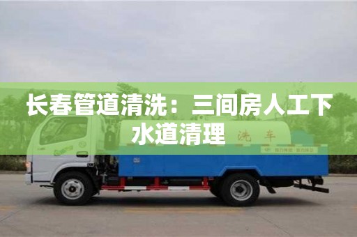 長春管道清洗：三間房人工下水道清理