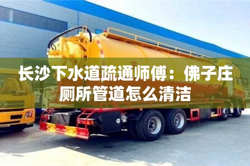 長沙下水道疏通師傅：佛子莊廁所管道怎么清潔