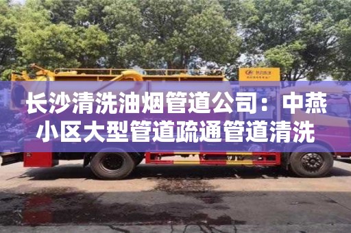 北京長沙清洗油煙管道公司：中燕小區大型管道疏通管道清洗